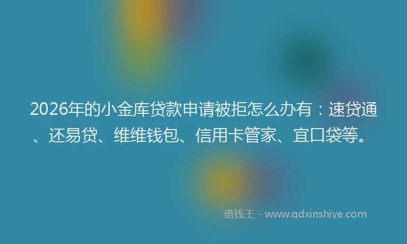 2026年的小金库贷款申请被拒怎么办有：速贷通、还易贷、维维钱包、信用卡管家、宜口袋等。
