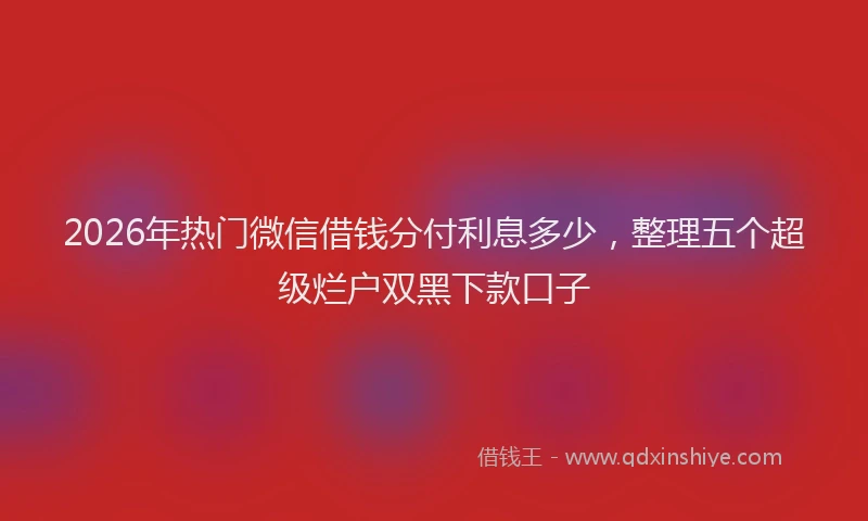 2026年热门微信借钱分付利息多少,整理五个超级烂户双黑下款口子