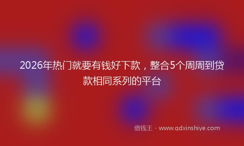 2026年热门就要有钱好下款，整合5个周周到贷款相同系列的平台