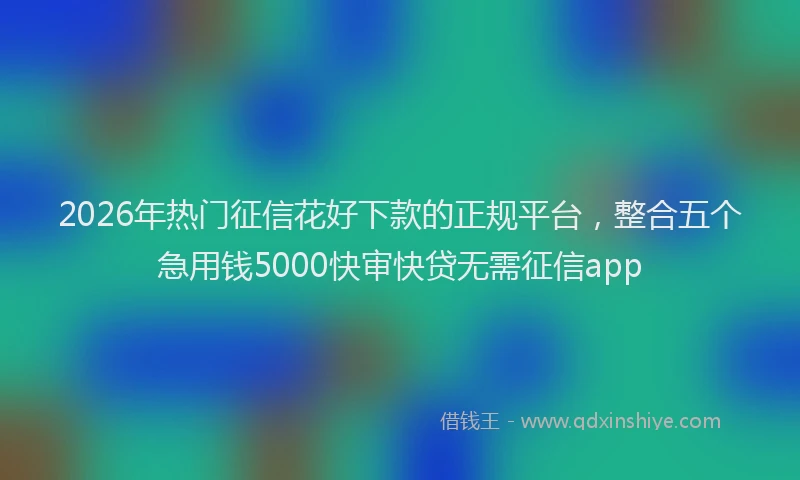 2026年热门征信花好下款的正规平台,整合五个急用钱5000快审快贷无需征信app