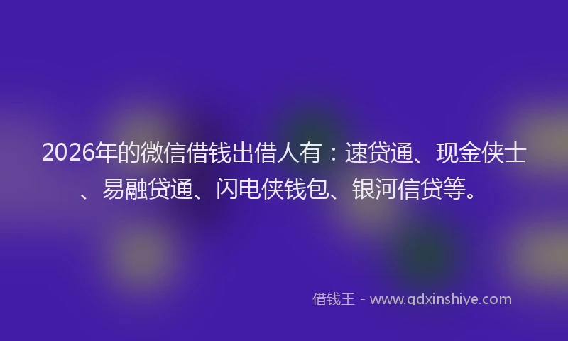 2026年的微信借钱出借人有：速贷通、现金侠士、易融贷通、闪电侠钱包、银河信贷等。