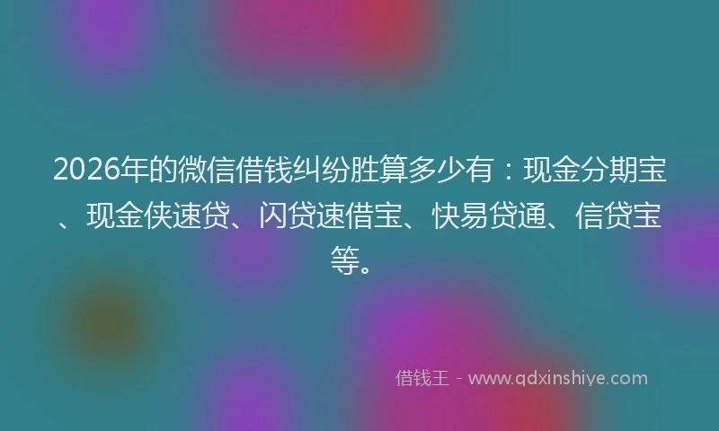 2026年的微信借钱纠纷胜算多少有：现金分期宝、现金侠速贷、闪贷速借宝、快易贷通、信贷宝等。