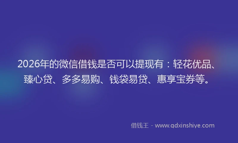 2026年的微信借钱是否可以提现有：轻花优品、臻心贷、多多易购、钱袋易贷、惠享宝券等。
