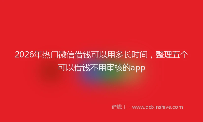 2026年热门微信借钱可以用多长时间，整理五个可以借钱不用审核的app