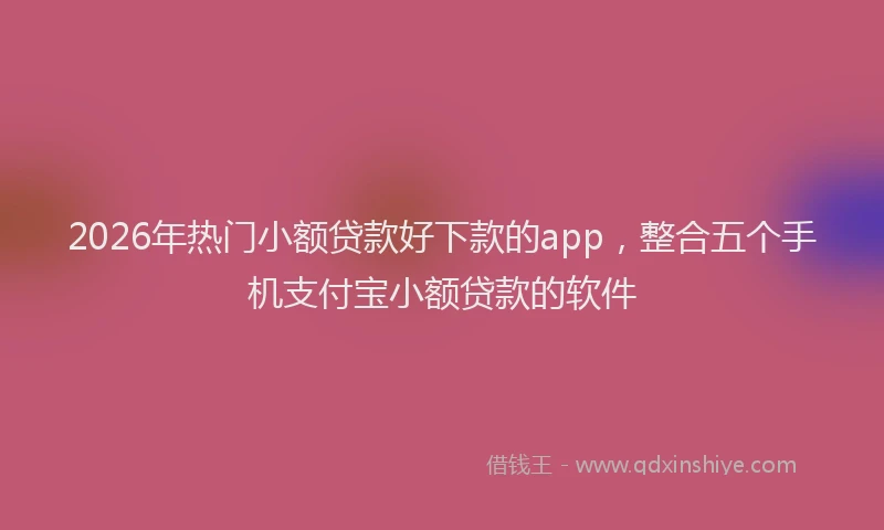2026年热门小额贷款好下款的app，整合五个手机支付宝小额贷款的软件