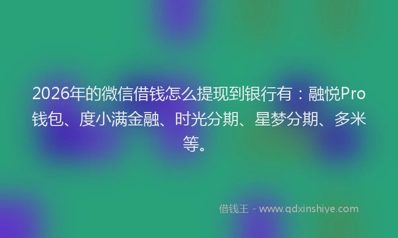 2026年的微信借钱怎么提现到银行有：融悦Pro钱包、度小满金融、时光分期、星梦分期、多米等。