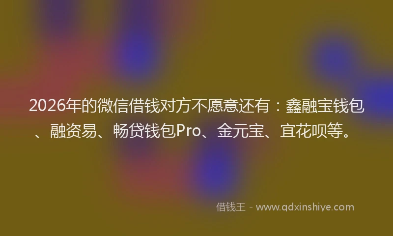 2026年的微信借钱对方不愿意还有:鑫融宝钱包、融资易、畅贷钱包Pro、金元宝、宜花呗等。