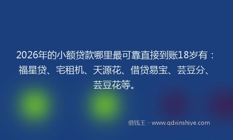 2026年的小额贷款哪里最可靠直接到账18岁有：福星贷、宅租机、天源花、借贷易宝、芸豆分、芸豆花等。