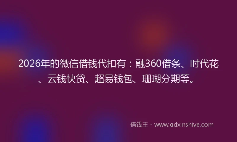 2026年的微信借钱代扣有：融360借条、时代花、云钱快贷、超易钱包、珊瑚分期等。