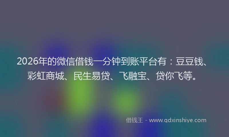 2026年的微信借钱一分钟到账平台有：豆豆钱、彩虹商城、民生易贷、飞融宝、贷你飞等。