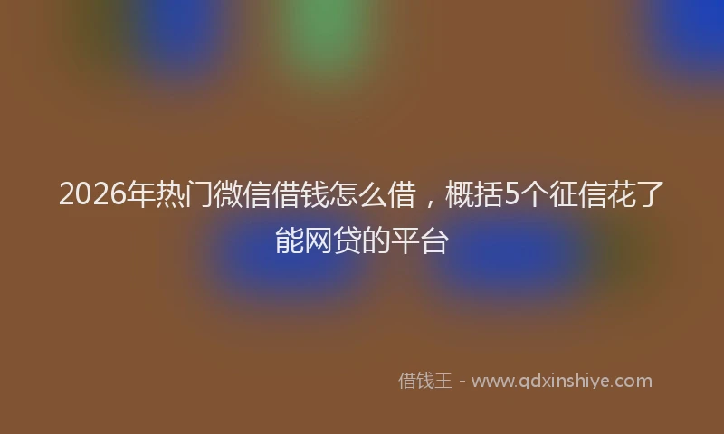 2026年热门微信借钱怎么借，概括5个征信花了能网贷的平台