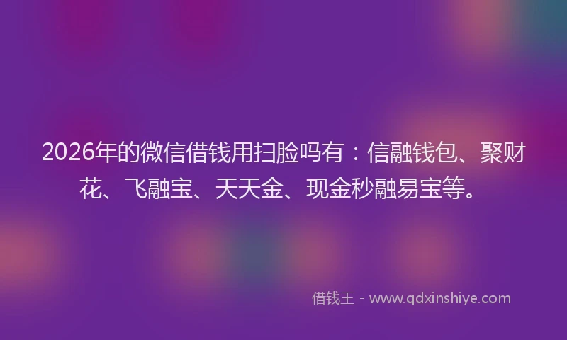 2026年的微信借钱用扫脸吗有:信融钱包、聚财花、飞融宝、天天金、现金秒融易宝等。