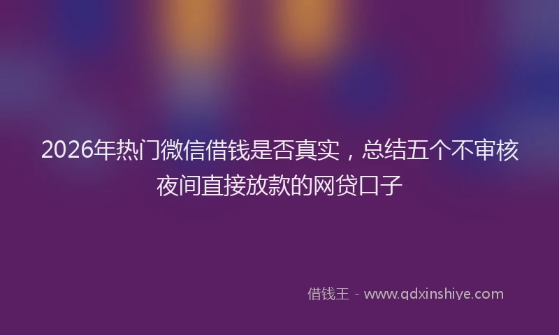 2026年热门微信借钱是否真实，总结五个不审核夜间直接放款的网贷口子