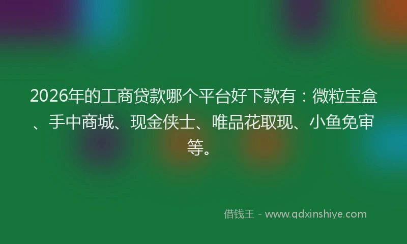 2026年的工商贷款哪个平台好下款有：微粒宝盒、手中商城、现金侠士、唯品花取现、小鱼免审等。