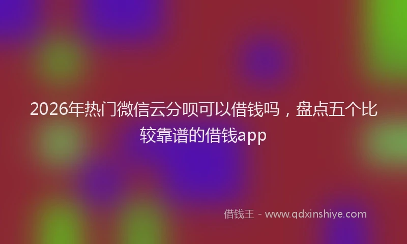 2026年热门微信云分呗可以借钱吗，盘点五个比较靠谱的借钱app