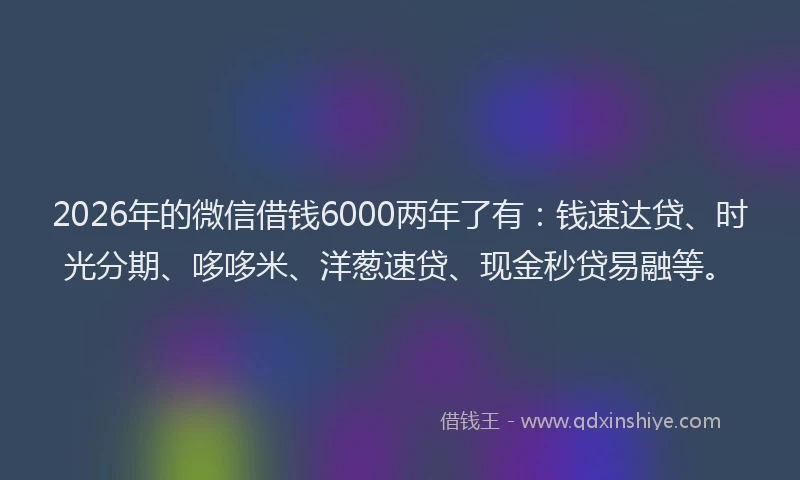 2026年的微信借钱6000两年了有：钱速达贷、时光分期、哆哆米、洋葱速贷、现金秒贷易融等。