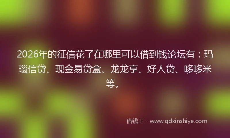 2026年的征信花了在哪里可以借到钱论坛有：玛瑙信贷、现金易贷盒、龙龙享、好人贷、哆哆米等。