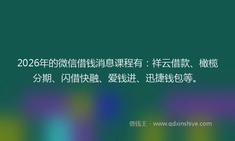 2026年的微信借钱消息课程有:祥云借款、橄榄分期、闪借快融、爱钱进、迅捷钱包等。