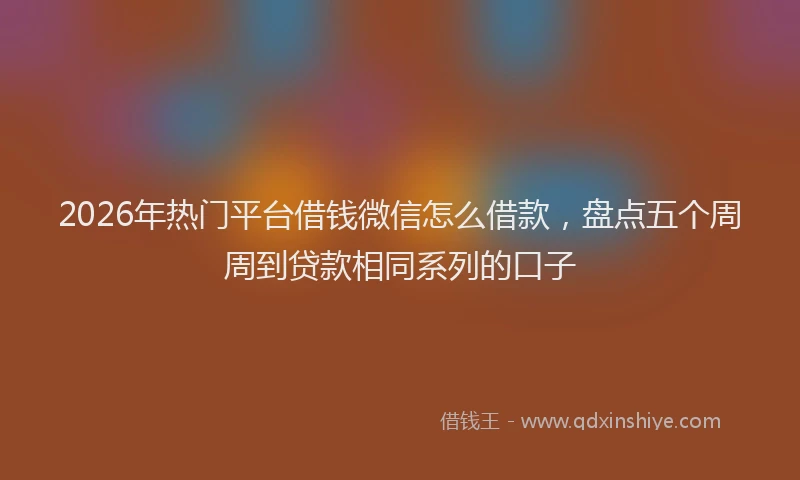 2026年热门平台借钱微信怎么借款，盘点五个周周到贷款相同系列的口子