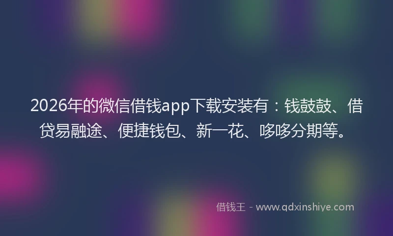 2026年的微信借钱app下载安装有：钱鼓鼓、借贷易融途、便捷钱包、新一花、哆哆分期等。