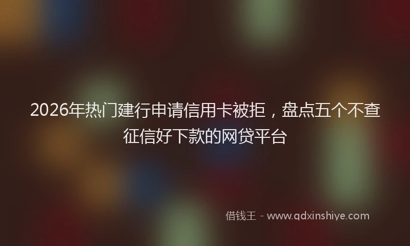 2026年热门建行申请信用卡被拒，盘点五个不查征信好下款的网贷平台