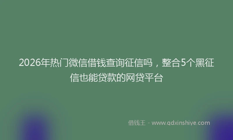 2026年热门微信借钱查询征信吗,整合5个黑征信也能贷款的网贷平台