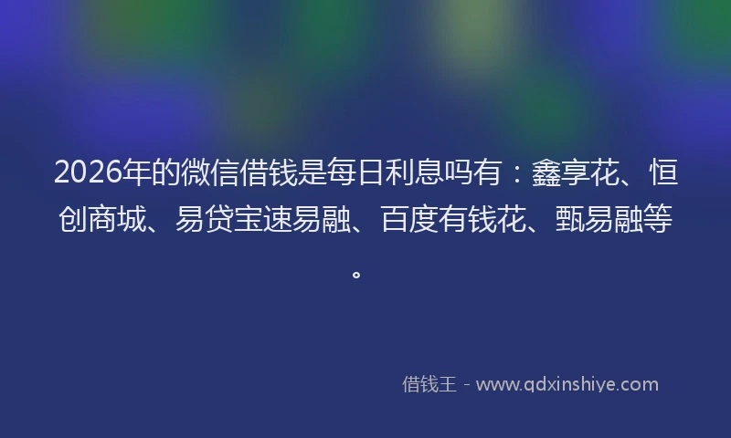 2026年的微信借钱是每日利息吗有：鑫享花、恒创商城、易贷宝速易融、百度有钱花、甄易融等。