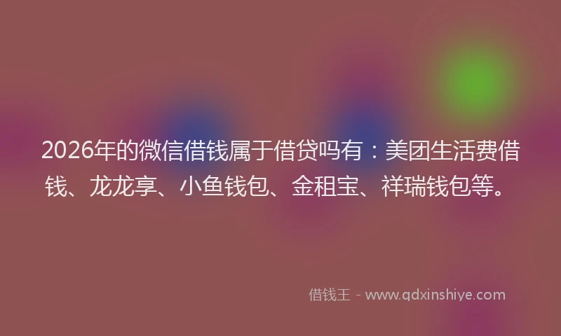 2026年的微信借钱属于借贷吗有：美团生活费借钱、龙龙享、小鱼钱包、金租宝、祥瑞钱包等。