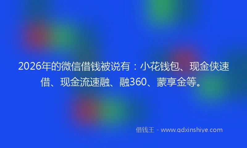 2026年的微信借钱被说有：小花钱包、现金侠速借、现金流速融、融360、蒙享金等。
