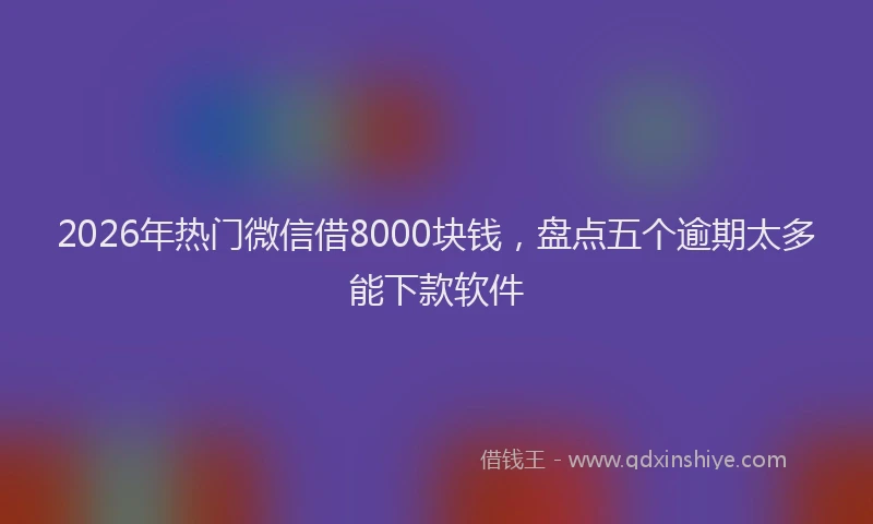 2026年热门微信借8000块钱，盘点五个逾期太多能下款软件
