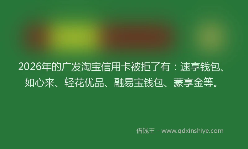 2026年的广发淘宝信用卡被拒了有：速享钱包、如心来、轻花优品、融易宝钱包、蒙享金等。