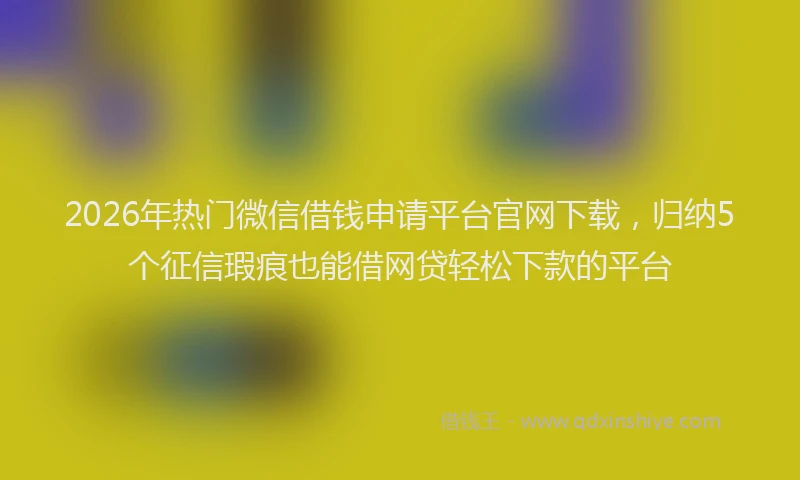 2026年热门微信借钱申请平台官网下载,归纳5个征信瑕疵也能借网贷轻松下款的平台