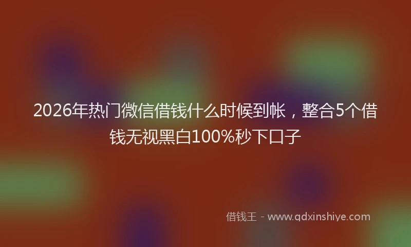2026年热门微信借钱什么时候到帐，整合5个借钱无视黑白100%秒下口子