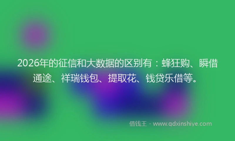2026年的征信和大数据的区别有：蜂狂购、瞬借通途、祥瑞钱包、提取花、钱贷乐借等。