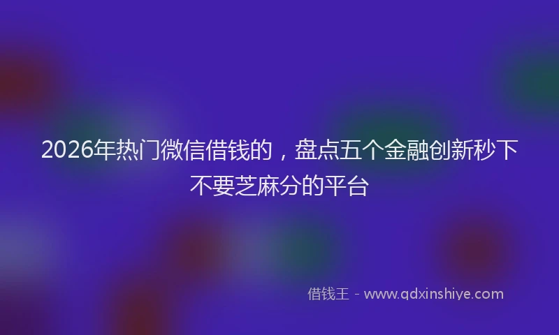 2026年热门微信借钱的,盘点五个金融创新秒下不要芝麻分的平台