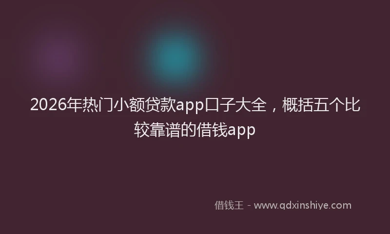 2026年热门小额贷款app口子大全，概括五个比较靠谱的借钱app
