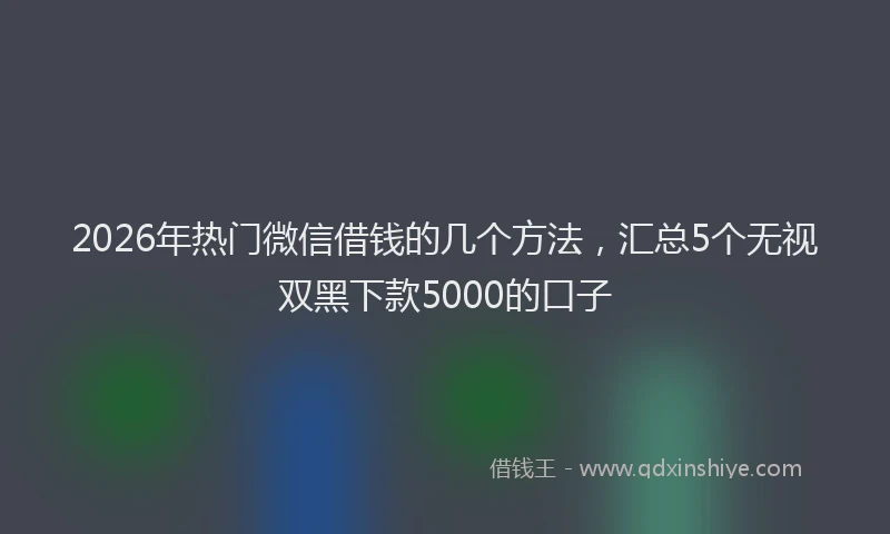 2026年热门微信借钱的几个方法，汇总5个无视双黑下款5000的口子