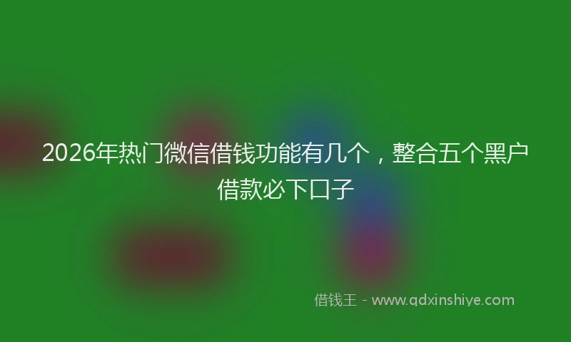 2026年热门微信借钱功能有几个，整合五个黑户借款必下口子