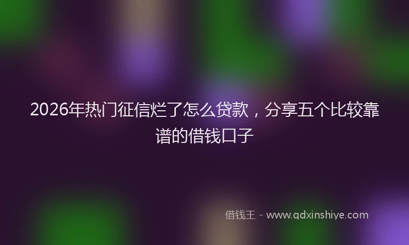 2026年热门征信烂了怎么贷款，分享五个比较靠谱的借钱口子