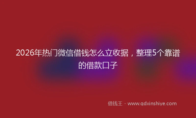 2026年热门微信借钱怎么立收据，整理5个靠谱的借款口子