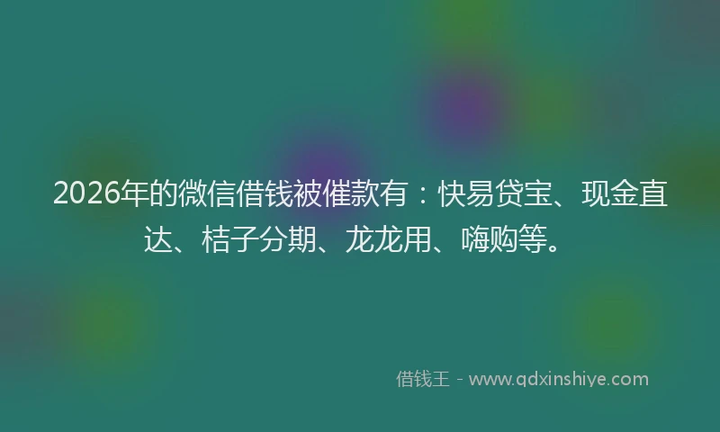 2026年的微信借钱被催款有：快易贷宝、现金直达、桔子分期、龙龙用、嗨购等。