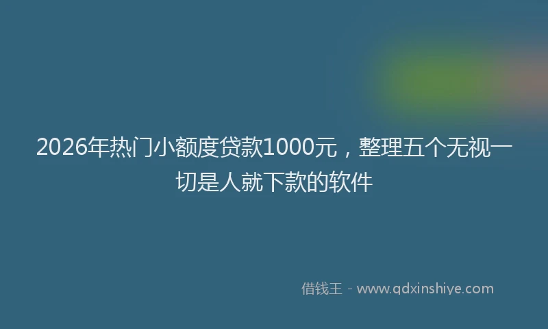 2026年热门小额度贷款1000元,整理五个无视一切是人就下款的软件
