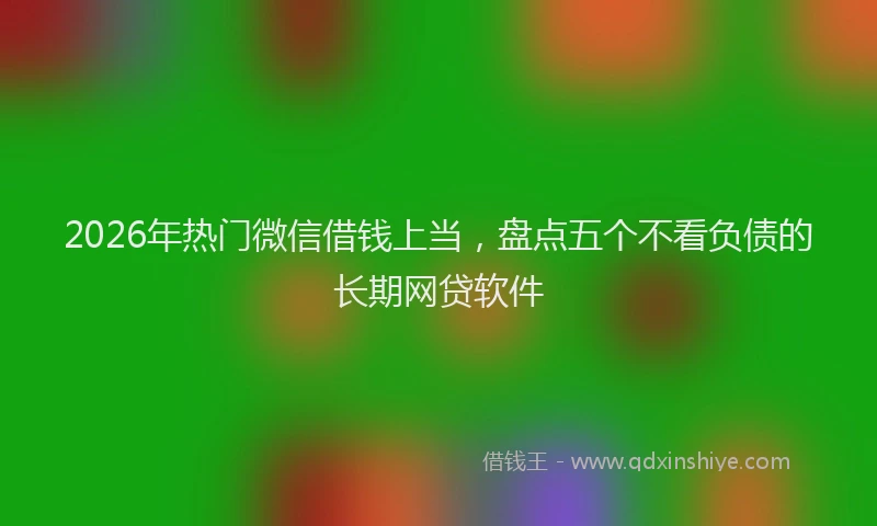 2026年热门微信借钱上当，盘点五个不看负债的长期网贷软件