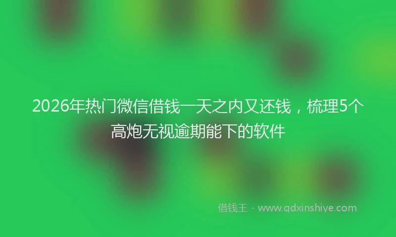 2026年热门微信借钱一天之内又还钱，梳理5个高炮无视逾期能下的软件