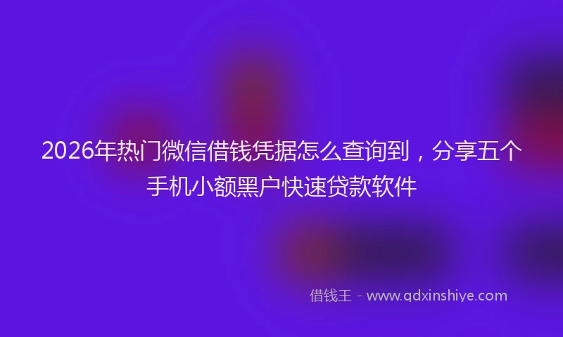 2026年热门微信借钱凭据怎么查询到，分享五个手机小额黑户快速贷款软件