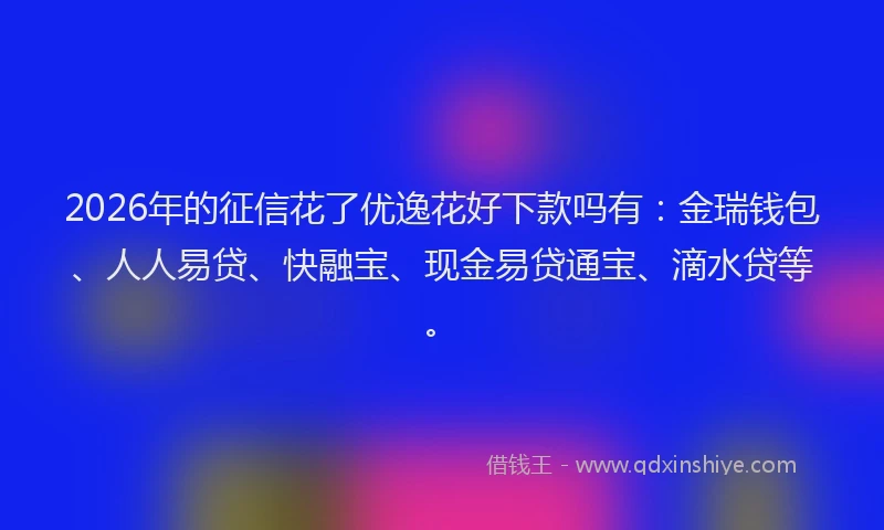 2026年的征信花了优逸花好下款吗有：金瑞钱包、人人易贷、快融宝、现金易贷通宝、滴水贷等。