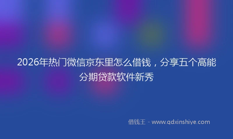 2026年热门微信京东里怎么借钱，分享五个高能分期贷款软件新秀