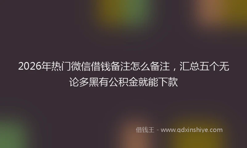 2026年热门微信借钱备注怎么备注，汇总五个无论多黑有公积金就能下款