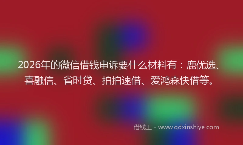 2026年的微信借钱申诉要什么材料有:鹿优选、喜融信、省时贷、拍拍速借、爱鸿森快借等。