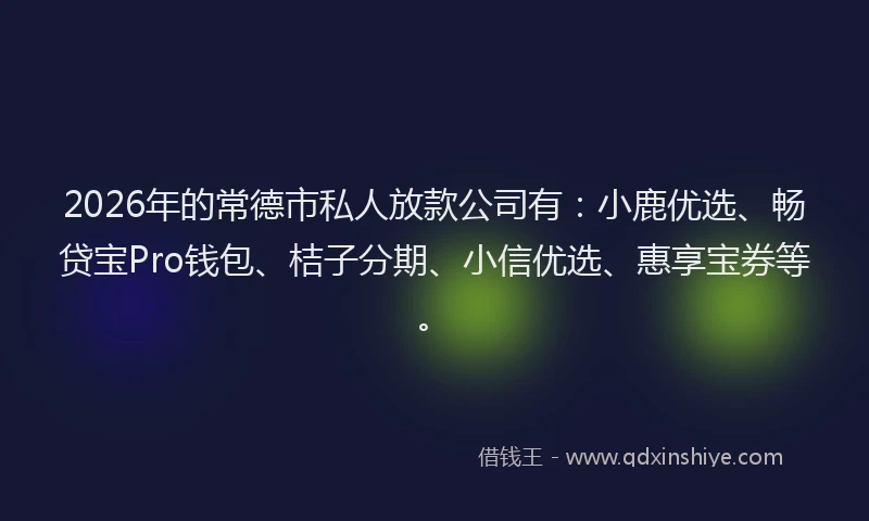 2026年的常德市私人放款公司有：小鹿优选、畅贷宝Pro钱包、桔子分期、小信优选、惠享宝券等。
